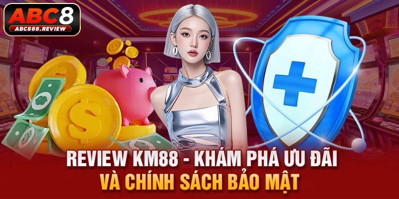 Review KM88 – Khám Phá Ưu Đãi Và Chính Sách Bảo Mật